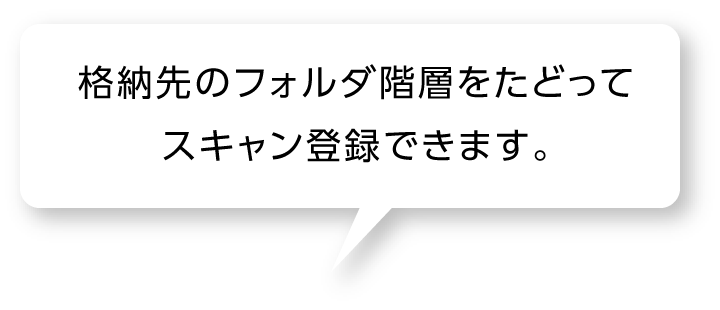 格納先のフォルダ階層をたどってスキャン登録できます。