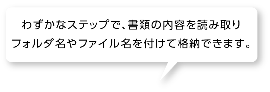 わずかなステップで、書類の内容を読み取りフォルダ名やファイル名を付けて格納できます。