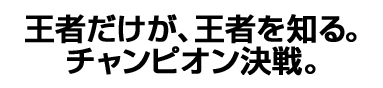 王者だけが、王者を知る。チャンピオン決戦。