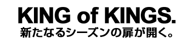 KING of KINGS.　新たなるシーズンの扉が開く。