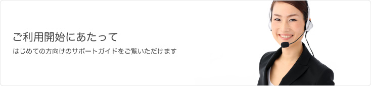 ご利用開始にあたって はじめての方向けのサポートガイドをご覧いただけます