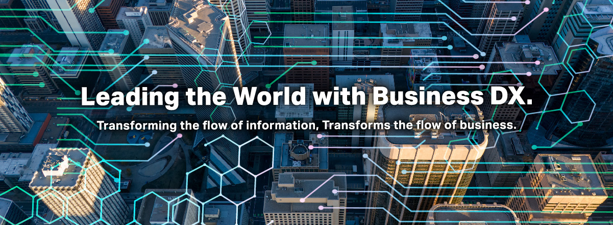 Leading the World with Business DX. Transforming the flow of information, Transforms the flow of business.