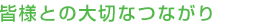 皆様との大切なつながり
